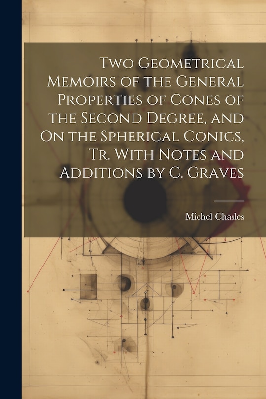 Front cover_Two Geometrical Memoirs of the General Properties of Cones of the Second Degree, and On the Spherical Conics, Tr. With Notes and Additions by C. Graves