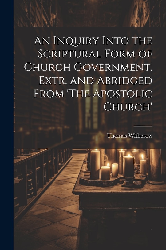 Front cover_An Inquiry Into the Scriptural Form of Church Government. Extr. and Abridged From 'The Apostolic Church'
