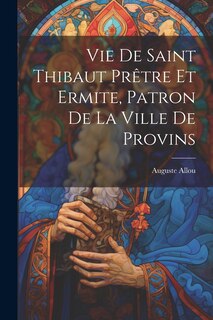 Couverture_Vie De Saint Thibaut Prêtre Et Ermite, Patron De La Ville De Provins