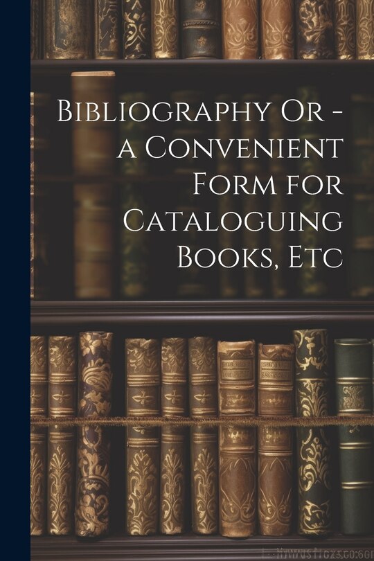 Couverture_Bibliography Or - a Convenient Form for Cataloguing Books, Etc