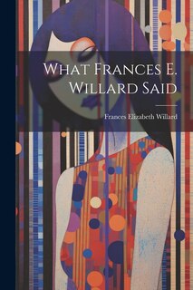 Front cover_What Frances E. Willard Said