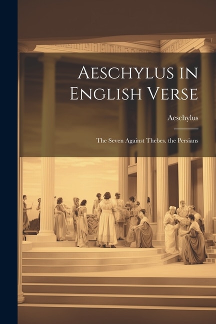 Aeschylus in English Verse: The Seven Against Thebes. the Persians