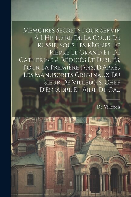 Front cover_Memoires Secrets Pour Servir Á L'Histoire De La Cour De Russie, Sous Les Règnes De Pierre Le Grand Et De Catherine #, Rédigès Et Publiés, Pour La Première Fois, D'Après Les Manuscrits Originaux Du Sieur De Villebois, Chef D'Escadre Et Aide De Ca...