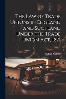 Front cover_The Law of Trade Unions in England and Scotland Under the Trade Union Act, 1871