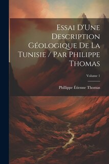 Couverture_Essai D'Une Description Géologique De La Tunisie / Par Philippe Thomas; Volume 1
