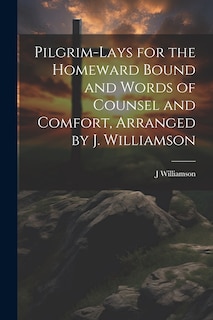 Pilgrim-Lays for the Homeward Bound and Words of Counsel and Comfort, Arranged by J. Williamson