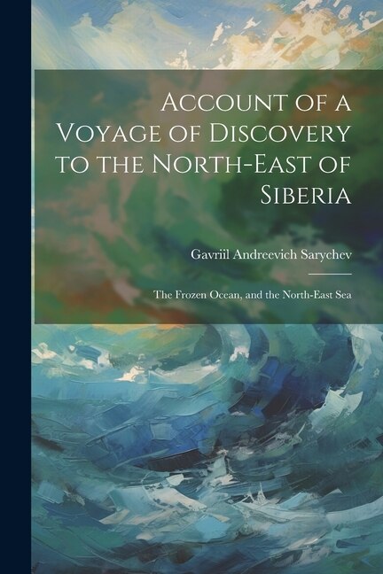 Account of a Voyage of Discovery to the North-East of Siberia: The Frozen Ocean, and the North-East Sea