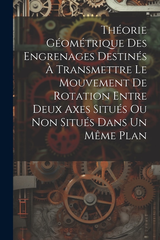 Front cover_Théorie Géométrique Des Engrenages Destinés À Transmettre Le Mouvement De Rotation Entre Deux Axes Situés Ou Non Situés Dans Un Même Plan