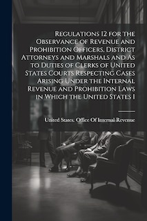 Front cover_Regulations 12 for the Observance of Revenue and Prohibition Officers, District Attorneys and Marshals and As to Duties of Clerks of United States Courts Respecting Cases Arising Under the Internal Revenue and Prohibition Laws in Which the United States I