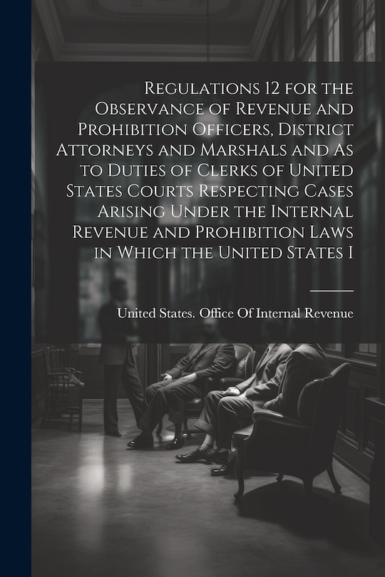 Front cover_Regulations 12 for the Observance of Revenue and Prohibition Officers, District Attorneys and Marshals and As to Duties of Clerks of United States Courts Respecting Cases Arising Under the Internal Revenue and Prohibition Laws in Which the United States I