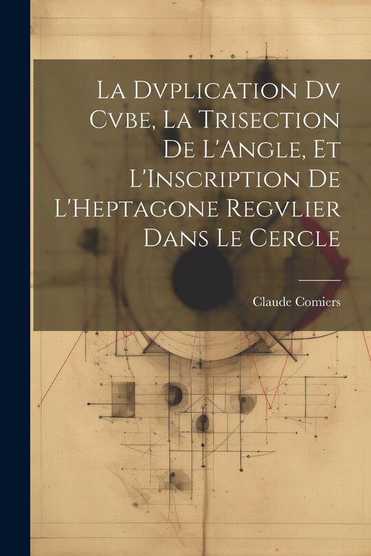Front cover_La Dvplication Dv Cvbe, La Trisection De L'Angle, Et L'Inscription De L'Heptagone Regvlier Dans Le Cercle