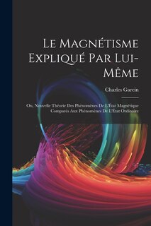 Couverture_Le Magnétisme Expliqué Par Lui-Même; Ou, Nouvelle Théorie Des Phénomènes De L'État Magnétique Comparés Aux Phénomènes De L'État Ordinaire