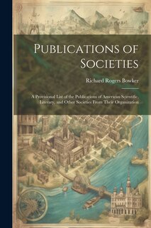 Couverture_Publications of Societies; a Provisional List of the Publications of American Scientific, Literary, and Other Societies From Their Organization