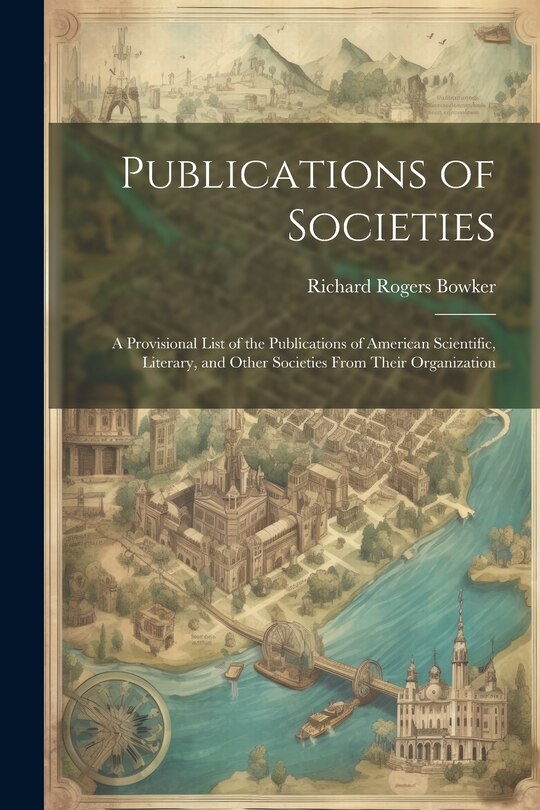 Couverture_Publications of Societies; a Provisional List of the Publications of American Scientific, Literary, and Other Societies From Their Organization