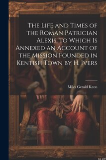 Front cover_The Life and Times of the Roman Patrician Alexis, to Which Is Annexed an Account of the Mission Founded in Kentish Town by H. Ivers
