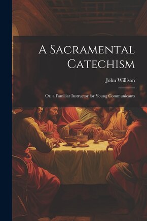 A Sacramental Catechism: Or, a Familiar Instructor for Young Communicants