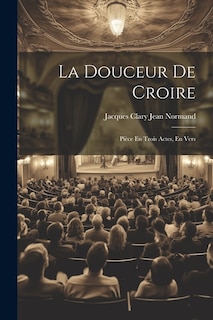 La Douceur De Croire: Pièce En Trois Actes, En Vers