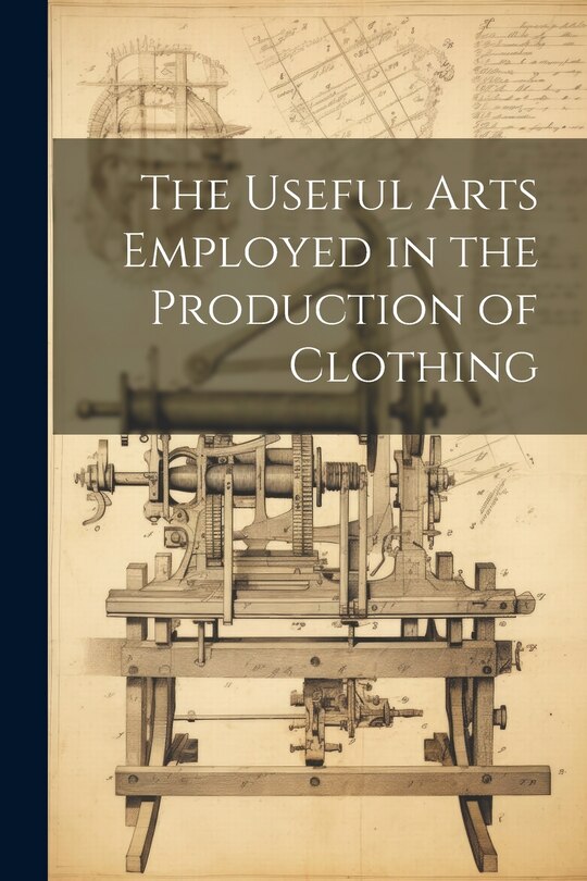 Front cover_The Useful Arts Employed in the Production of Clothing