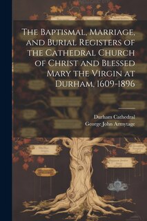 Couverture_The Baptismal, Marriage, and Burial Registers of the Cathedral Church of Christ and Blessed Mary the Virgin at Durham, 1609-1896