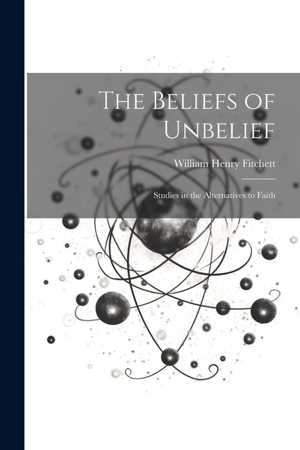 The Beliefs of Unbelief: Studies in the Alternatives to Faith