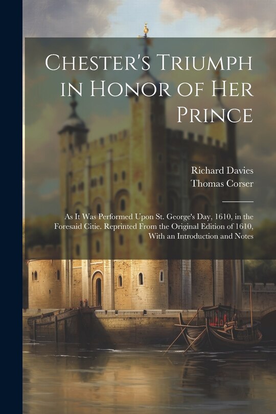 Chester's Triumph in Honor of Her Prince: As It Was Performed Upon St. George's Day, 1610, in the Foresaid Citie. Reprinted From the Original Edition of 1610, With an Introduction and Notes