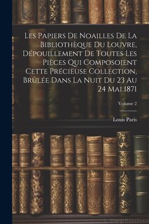 Couverture_Les Papiers De Noailles De La Bibliothèque Du Louvre, Dépouillement De Toutes Les Pièces Qui Composoient Cette Précieuse Collection, Brûlée Dans La Nuit Du 23 Au 24 Mai 1871; Volume 2