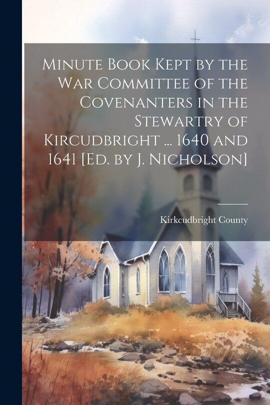 Front cover_Minute Book Kept by the War Committee of the Covenanters in the Stewartry of Kircudbright ... 1640 and 1641 [Ed. by J. Nicholson]