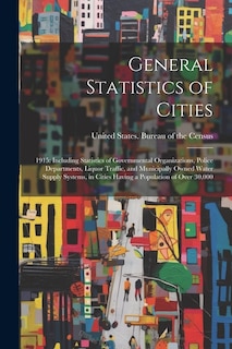 General Statistics of Cities: 1915: Including Statistics of Governmental Organizations, Police Departments, Liquor Traffic, and Municipally Owned Water Supply Systems, in Cities Having a Population of Over 30,000