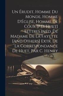 Couverture_Un Érudit, Homme Du Monde, Homme D'Église, Homme De Cour [P.D. Huet] Lettres Inéd. De Madame De La Fayette [And Others] Extr. De La Correspondance De Huet, Par C. Henry