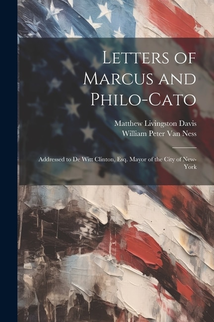 Letters of Marcus and Philo-Cato: Addressed to De Witt Clinton, Esq. Mayor of the City of New-York