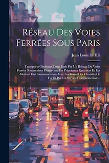 Réseau Des Voies Ferrées Sous Paris: Transports Généraux Dans Paris Par Un Réseau De Voies Ferrées Souterraines Desservant Les Principaux Quartiers Et Les Mettant En Communication Avec Les Gares Des Chemins De Fer Et Par Un Service Complémentair...