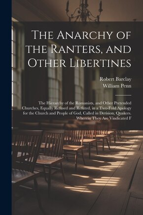 The Anarchy of the Ranters, and Other Libertines: The Hierarchy of the Romanists, and Other Pretended Churches, Equally Refused and Refuted, in a Two-Fold Apology for the Church and People of God, Called in Derision, Quakers. Wherein They Are Vindicated F