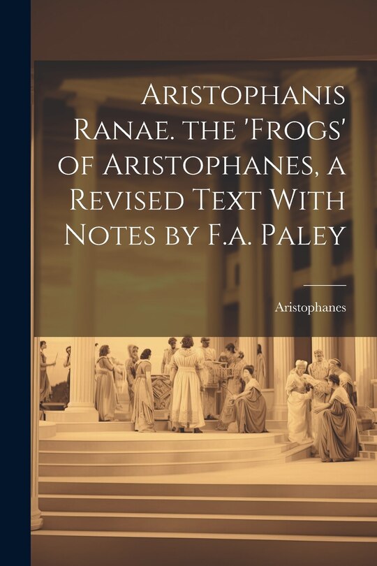 Front cover_Aristophanis Ranae. the 'Frogs' of Aristophanes, a Revised Text With Notes by F.a. Paley