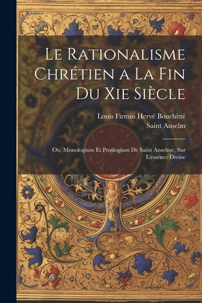 Le Rationalisme Chrétien a La Fin Du Xie Siècle: Ou, Monologium Et Proslogium De Saint Anselme, Sur L'essence Divine