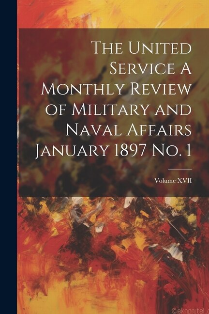 The United Service A Monthly Review of Military and Naval Affairs January 1897 No. 1; Volume XVII