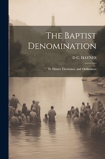 The Baptist Denomination: Its History Doctrunes, and Ordinances