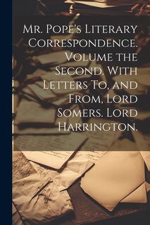 Mr. Pope's Literary Correspondence. Volume the Second. With Letters To, and From, Lord Somers. Lord Harrington.