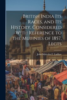 Front cover_British India Its Races, and Its History, Considered With Reference to the Mutinies of 1857, Lects
