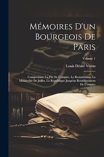 Mémoires D'un Bourgeois De Paris: Comprenant: La Fin De L'empire, La Restauration, La Monarchie De Juillet, La République Jusqu'au Rétablissement De L'empire; Volume 1