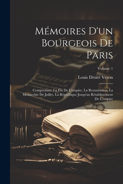 Mémoires D'un Bourgeois De Paris: Comprenant: La Fin De L'empire, La Restauration, La Monarchie De Juillet, La République Jusqu'au Rétablissement De L'empire; Volume 1