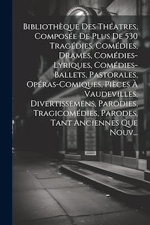 Front cover_Bibliothèque Des Théatres, Composée De Plus De 530 Tragédies, Comédies, Drames, Comédies-Lyriques, Comédies-Ballets, Pastorales, Opéras-Comiques, Pièces À Vaudevilles, Divertissemens, Parodies, Tragicomédies, Parodes, Tant Anciennes Que Nouv...