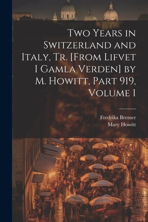 Two Years in Switzerland and Italy, Tr. [From Lifvet I Gamla Verden] by M. Howitt, Part 919, volume 1