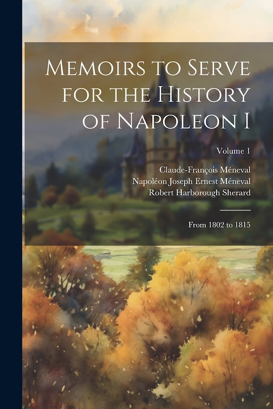Front cover_Memoirs to Serve for the History of Napoleon I; From 1802 to 1815; Volume 1