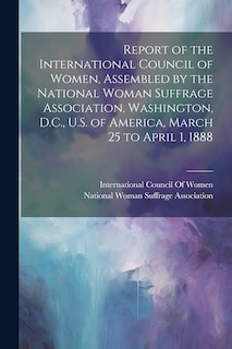 Front cover_Report of the International Council of Women, Assembled by the National Woman Suffrage Association, Washington, D.C., U.S. of America, March 25 to April 1, 1888