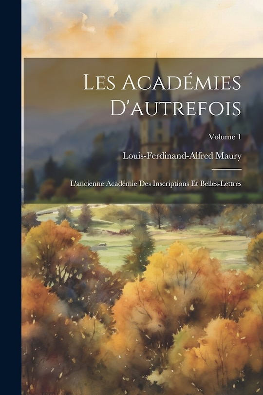 Les Académies D'autrefois: L'ancienne Académie Des Inscriptions Et Belles-Lettres; Volume 1