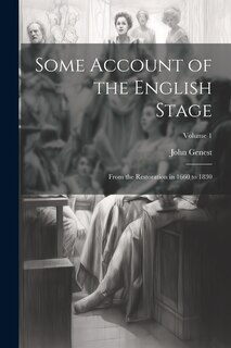 Some Account of the English Stage: From the Restoration in 1660 to 1830; Volume 1