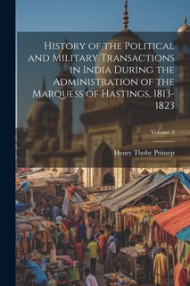 Front cover_History of the Political and Military Transactions in India During the Administration of the Marquess of Hastings, 1813-1823; Volume 2