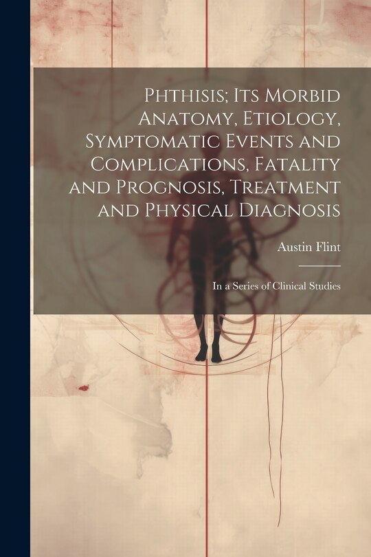 Front cover_Phthisis; Its Morbid Anatomy, Etiology, Symptomatic Events and Complications, Fatality and Prognosis, Treatment and Physical Diagnosis