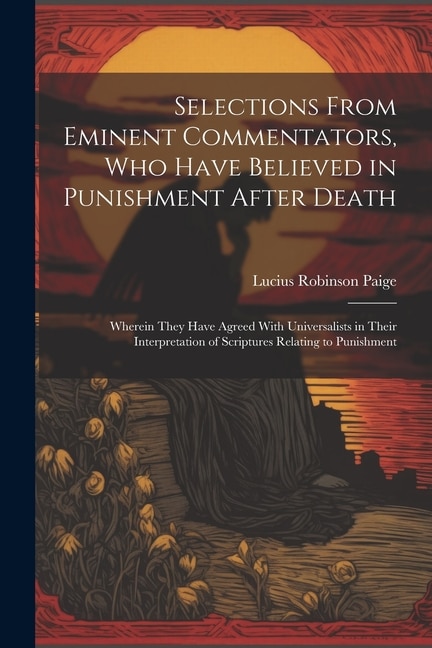 Selections From Eminent Commentators, Who Have Believed in Punishment After Death: Wherein They Have Agreed With Universalists in Their Interpretation of Scriptures Relating to Punishment