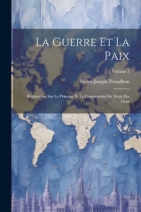 La Guerre Et La Paix: Recherches Sur Le Principe Et La Constitution Du Droit Des Gens; Volume 2